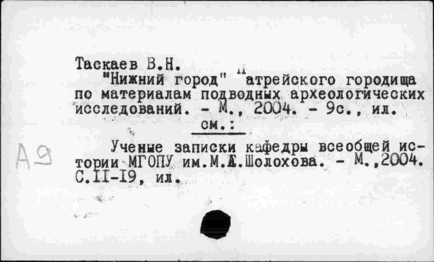 ﻿Таскаев Ö.H. u
"Нижний город" ‘ атрейского городища по материалам подводных археологических исследований. - М., 2004. - 9с., ил.
см. :
Ученые записки кафедры всеобщей истории МГОПУ им.M.Ä.Шолохова. - М.,2004. C.II-I9, ил.
<- ■■ , •